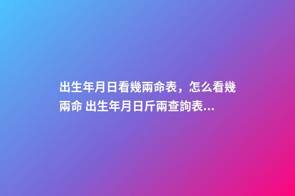 出生年月日看幾兩命表，怎么看幾兩命 出生年月日斤兩查詢表，出生年月日斤兩查詢表63年6月11曰相對農歷的日-第1張-觀點-玄機派